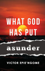 Title: What God Has Put Asunder, Author: Victor Epie'ngome