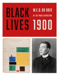 Title: Black Lives 1900: W.E.B. Du Bois at the Paris Exposition, Author: W. E. B. Du Bois