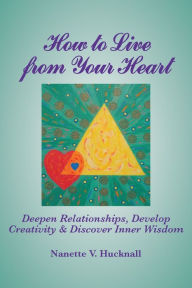 Title: How to Live from Your Heart: Deepen Relationships, Develop Creativity, and Discover Inner Wisdom, Author: Nanette Hucknall