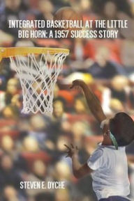 Title: Integrated Basketball at the Little Big Horn: A 1957 Success Story, Author: Steven E. Dyche