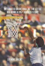 Title: Integrated Basketball at the Little Big Horn: A 1957 Success Story, Author: Steven E. Dyche