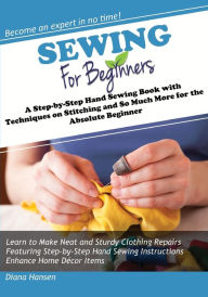 Title: Sewing for Beginners: A Step-by-Step Hand Sewing Book with Techniques on Stitching and So Much More for the Absolute Beginner, Author: Diana Hansen