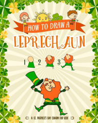 Title: How to Draw A Leprechaun - A St. Patrick's Day Charm for Kids: Creative Step-by-Step Drawing Book for Girls and Boys Ages 5, 6, 7, 8, 9, 10, 11, and 12 Years Old - Childrens Activity Books for St. Patricks Day, Author: Peanut Prodigy