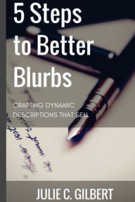 Title: 5 Steps to Better Blurbs: Crafting Dynamic Descriptions that Sell, Author: Julie C Gilbert