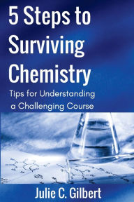 Title: 5 Steps to Surviving Chemistry: Tips for Understanding a Challenging Course, Author: Julie C Gilbert