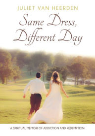 Title: Same Dress, Different Day: A Spiritual Memoir of Addiction and Redemption, Author: Juliet Van Heerden