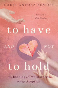 Title: To Have and Not to Hold: The Bonding of Two Mothers through Adoption, Author: Lorri Antosz Benson