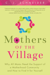 Title: Mothers of the Village: Why All Moms Need the Support of a Motherhood Community and How to Find It For Yourself, Author: C.J. Schneider