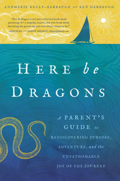 Here Be Dragons: A Parent's Guide to Rediscovering Purpose, Adventure, and the Unfathomable Joy of Journey