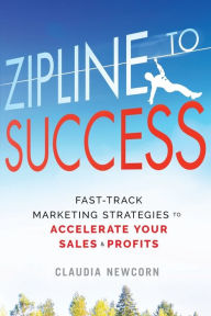 Title: Zipline to Success: Fast-Track Marketing Strategies to Accelerate Your Sales & Profits, Author: Claudia Newcorn