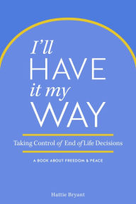 Title: I'll Have It My Way: Taking Control of End of Life Decisions: a Book about Freedom & Peace, Author: Hattie Bryant