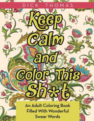 Title: Keep Calm and Color This Sh*t: An Adult Coloring Book Filled With Wonderful Swear Words, Author: Dick Thomas