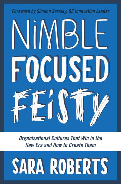 Nimble, Focused, Feisty: Organizational Cultures That Win the New Era and How to Create Them