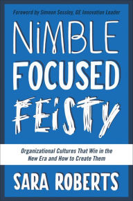 Title: Nimble, Focused, Feisty: Organizational Cultures That Win in the New Era and How to Create Them, Author: Sara Roberts