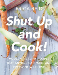 Title: Shut Up and Cook!: Modern, Healthy Recipes That Anyone Can Make and Everyone Will Love, Author: Erica Reid