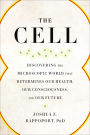 The Cell: Discovering the Microscopic World that Determines Our Health, Our Consciousness, and Our Future