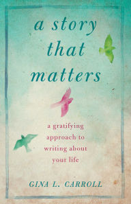 Title: A Story That Matters: A Gratifying Approach to Writing About Your Life, Author: Gina L. Carroll