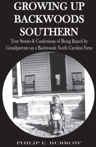 Title: Growing Up Backwoods Southern: True Stories & Confessions of Being Raised by Grandparents on a Backwoods North Carolina Farm, Author: Philip E. Burrow Sr.