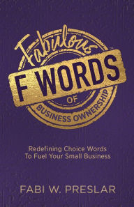 Title: Fabulous F Words of Business Ownership: Redefining Choice Words to Fuel Your Small Business, Author: Fabi W. Preslar