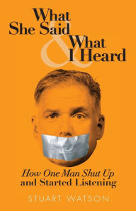 Title: What She Said & What I Heard: How One Man Shut Up and Started Listening, Author: Stuart Watson