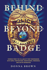 Title: Behind and Beyond the Badge: Stories from the Village of First Responders with Cops, Firefighters, Dispatchers, Forensics, and Victim Advocates, Author: Donna Brown