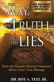 Title: The Way, The Truth, and The Lies: How the Gospels Mislead Christians About Jesus' True Message, Author: Roy A Teel Jr.