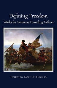 Title: Defining Freedom: Works by America's Founding Fathers, Author: Noah T. Howard