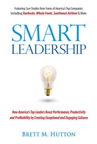 Title: Smart Leadership: How America's Top Leaders Create An Exceptional & Engaging Culture That Boosts Performance, Productivity, And Profitability, Author: Brett M Hutton