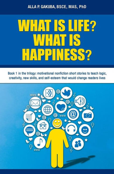 What Is Life? Happiness?: Book 1 the trilogy: motivational nonfiction short stories to teach logic, creativity, new skills, and self-esteem that would change readers lives