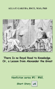 Title: There Is no Royal Road to Knowledge. Or, a Lesson from Alexander the Great.: SHORT STORY # 4. Nonfiction series #1-#60., Author: Alla P. Gakuba