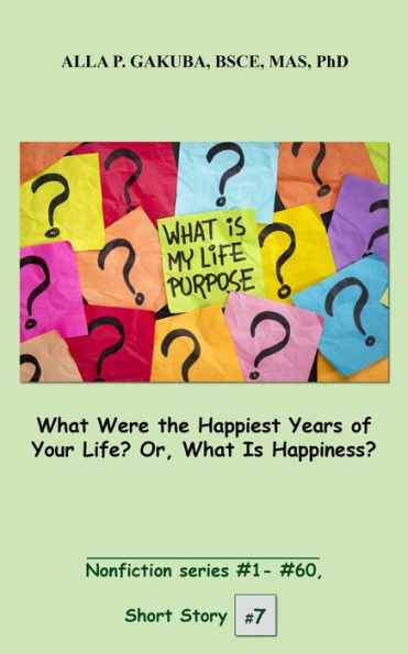 What Were the Happiest Years of Your Life? Or, What Is Happiness?: SHORT STORY #7. Nonfiction series #1- #60.