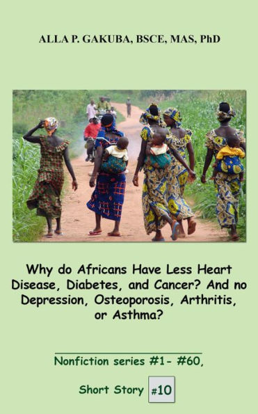 Why do Africans Have Less Heart Disease, Diabetes, and Cancer? And no Depression, Osteoporosis, Arthritis, or Asthma?: SHORT STORY #10. Nonfiction series #1 - #60.