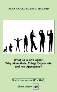 Title: What Is a Life Span? Why Man-Made Things Depreciate and not Appreciate?: SHORT STORY # 19. Nonfiction series #1 - # 60., Author: Alla P. Gakuba