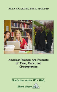 Title: American Women Are Products of Time, Place, and Circumstances.: SHORT STORY #21. Nonfiction series # 1 - # 60., Author: Alla P. Gakuba