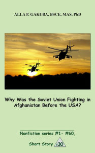 Title: Why Was the Soviet Union Fighting in Afghanistan Before the USA?: SHORT STORY #30. Nonfiction series #1 - # 60., Author: Alla P. Gakuba