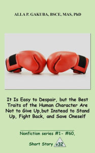 Title: It Is Easy to Despair, but the Best Traits of the Human Character Are Not to Give Up, but Instead to Stand Up, Fight Back, and Save Oneself.: SHORT STORY # 32. Nonfiction series #1 - # 60., Author: Alla P. Gakuba