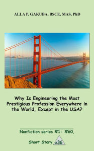 Title: Why Is Engineering the Most Prestigious Profession Everywhere in the World, Except in the USA..: SHORT STORY # 36. Nonfiction series #1 - # 60., Author: Alla P. Gakuba