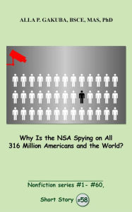 Title: Why Is the NSA Spying on All 316 Million Americans and the World?: SHORT STORY # 58. Nonfiction series #1 - # 60., Author: Alla P. Gakuba