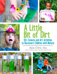 Title: A Little Bit of Dirt: 55+ Science and Art Activities to Reconnect Children with Nature, Author: Asia Citro