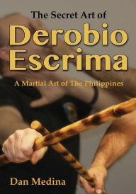 Title: The Secret Art of Derobio Escrima: Martial Art of the Philippines, Author: Dan Medina