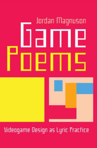 Title: Game Poems: Videogame Design as Lyric Practice, Author: Jordan Magnuson
