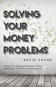 Title: Solving Your Money Problems: Secrets to Escaping the Debt Cycle and Living the Life of Your Dreams, Author: David Crank