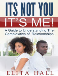 Title: It's Not You! It's Me: A Guide to Understanding The Complexities of Relationships, Author: Elita Hall