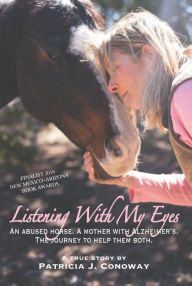 Title: Listening With My Eyes: An Abused Horse. A Mother With Alzheimer's. The Journey To Help Them Both., Author: Patricia J Conoway