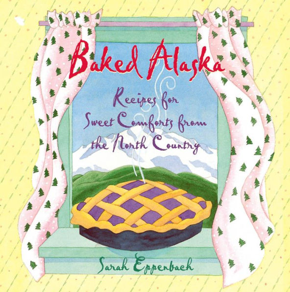 Baked Alaska: Recipes for Sweet Comforts from the North Country