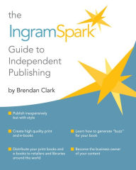 Title: The IngramSpark Guide to Independent Publishing, Author: Brendan Clark