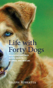 Title: Life with Forty Dogs: Misadventures with Runts, Rejects, Retirees, and Rescues, Author: Joseph Robertia