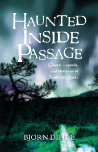 Title: Haunted Inside Passage: Ghosts, Legends, and Mysteries of Southeast Alaska, Author: Bjorn Dihle