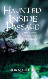 Title: Haunted Inside Passage: Ghosts, Legends, and Mysteries of Southeast Alaska, Author: Bjorn Dihle