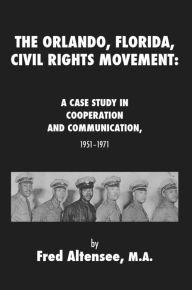 Title: The Orlando, Florida, Civil Rights Movement: A Case Study in Cooperation and Communication, 1951-1971, Author: Altensee Fred